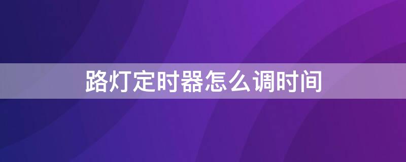 路灯定时器怎么调时间 路灯定时器怎么调时间长短