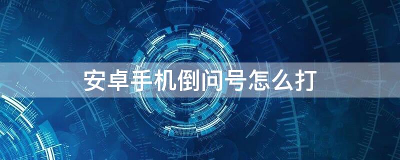 安卓手机倒问号怎么打 安卓如何打出倒着的问号
