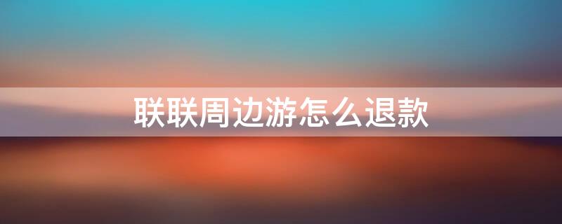 联联周边游怎么退款 联联周边游怎么退款预约了时间但没有去