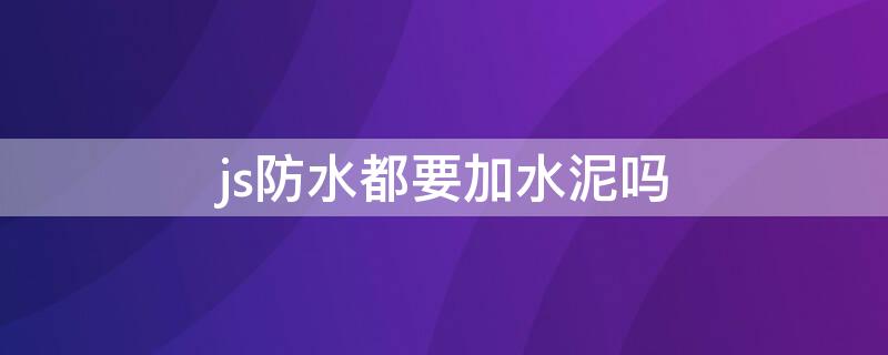 js防水都要加水泥吗（js防水都要加水泥吗视频）
