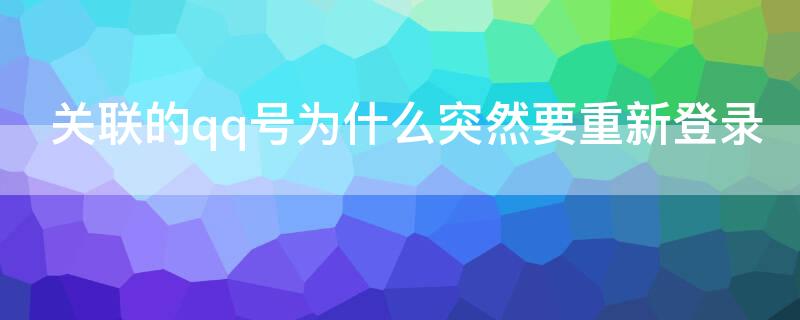 关联的qq号为什么突然要重新登录（关联的qq号为什么突然要重新登录微信）