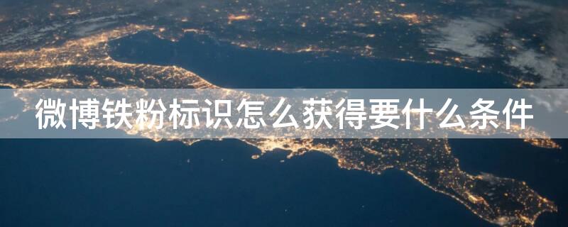 微博铁粉标识怎么获得要什么条件（微博铁粉标识在哪）