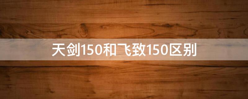 天剑150和飞致150区别（天剑150和飞致150怎么选）