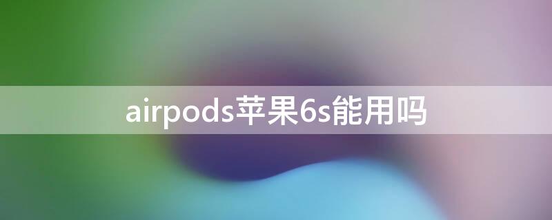 airpodsiPhone6s能用吗 airpodsiphone6可以用吗