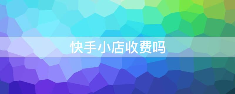 快手小店收费吗 加入快手小店收费吗