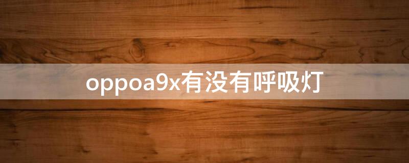 oppoa9x有没有呼吸灯 oppoa9x有没有呼吸灯?