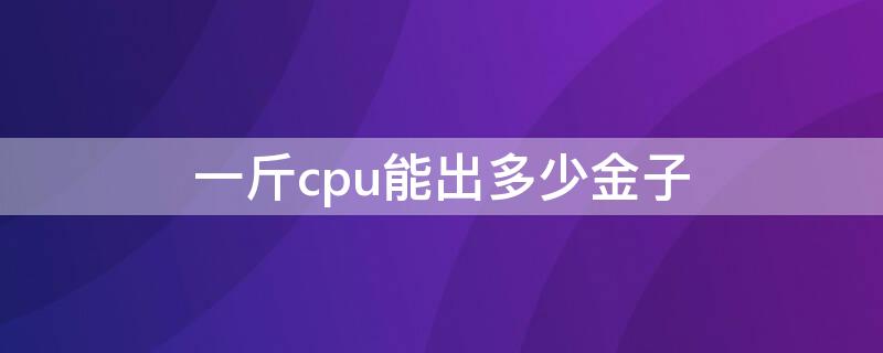 一斤cpu能出多少金子 cpu含金量一览表