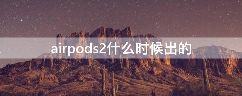 airpods2什么时候出的（air2是ipad哪年出的）
