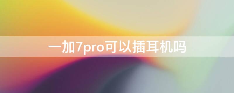 一加7pro可以插耳机吗（一加7 pro有耳机孔吗）