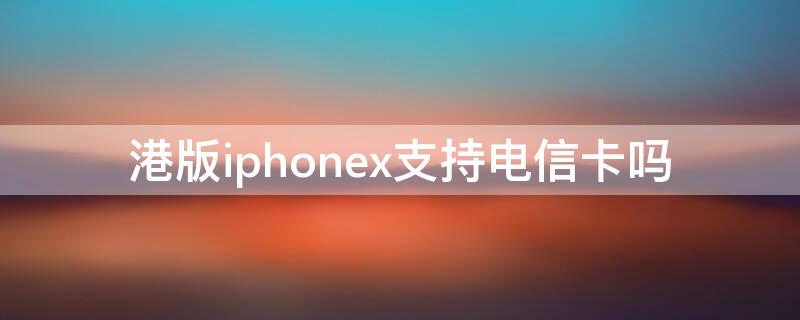 港版iPhonex支持电信卡吗（港版苹果x支持电信卡吗?）