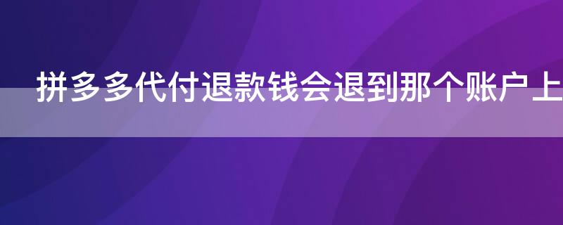 拼多多代付退款钱会退到那个账户上 拼多多代付退款钱会退到那个账户上面吗