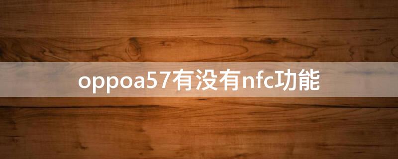 oppoa57有没有nfc功能 oppor17有没有nfc