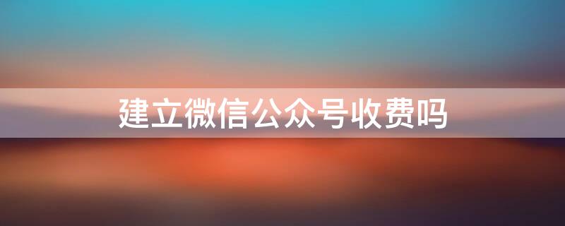 建立微信公众号收费吗（建立微信公众号要收费吗）