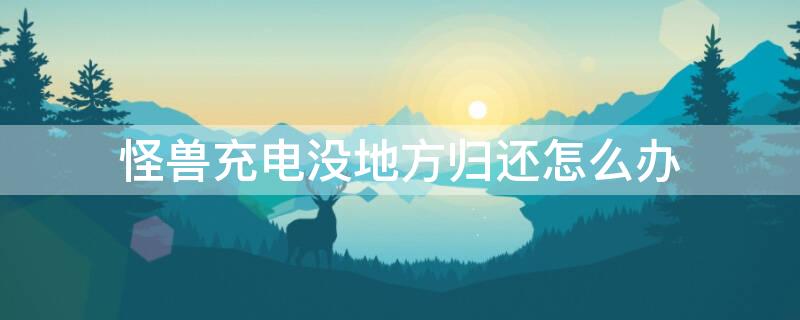 怪兽充电没地方归还怎么办 怪兽充电不能归还怎么办