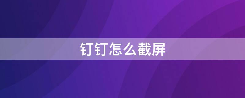 钉钉怎么截屏 钉钉怎么截屏快捷键