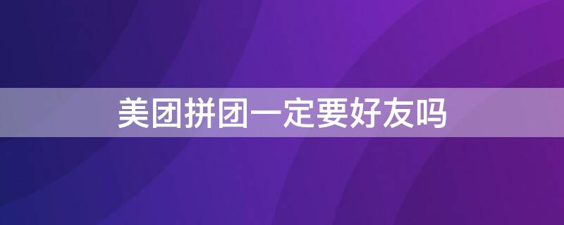 美团拼团一定要好友吗 美团拼团一定要好友吗安全吗