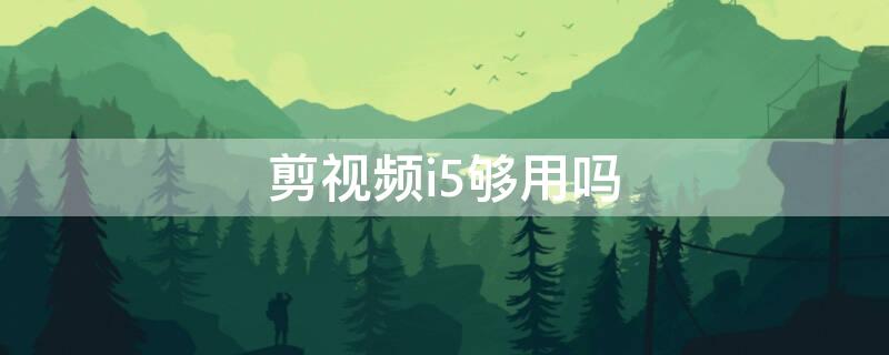 剪视频i5够用吗 剪辑视频i5处理器够用吗