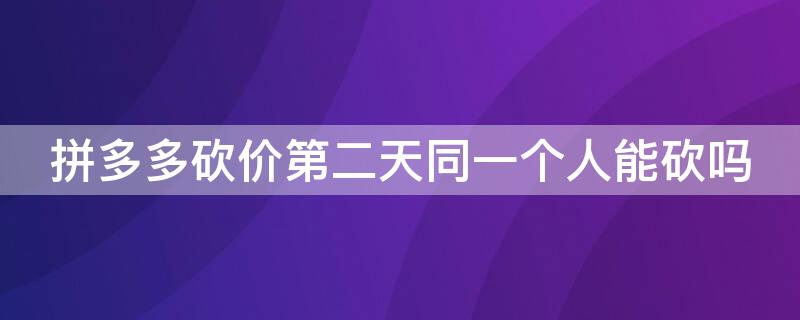 拼多多砍价第二天同一个人能砍吗（拼多多砍价第二天同一个人能砍吗知乎）