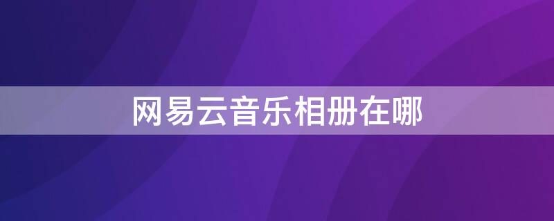 网易云音乐相册在哪 网易云音乐相册在哪里