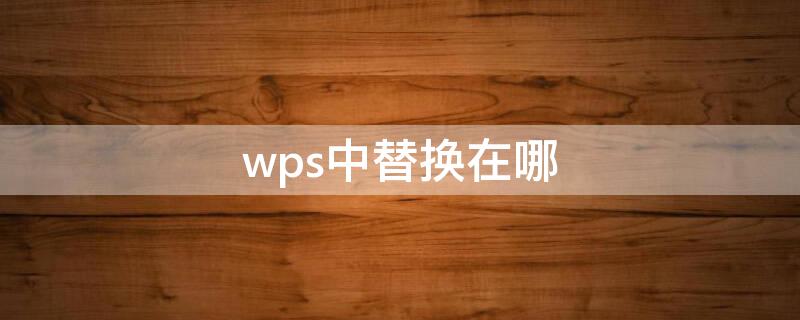 wps中替换在哪 wps的替换功能在哪