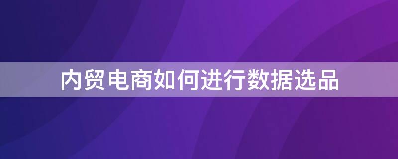 内贸电商如何进行数据选品 内贸电商如何进行数据选品流程