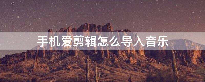 手机爱剪辑怎么导入音乐（手机爱剪辑怎样导入歌词）