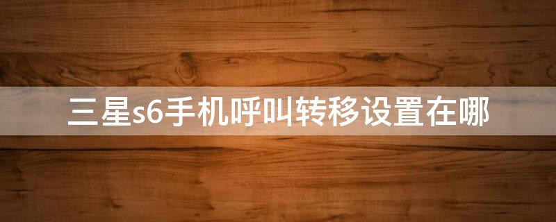 三星s6手机呼叫转移设置在哪（三星s6怎么呼叫转接）