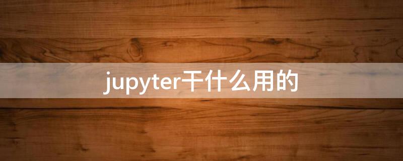 jupyter干什么用的 jupyter 知乎