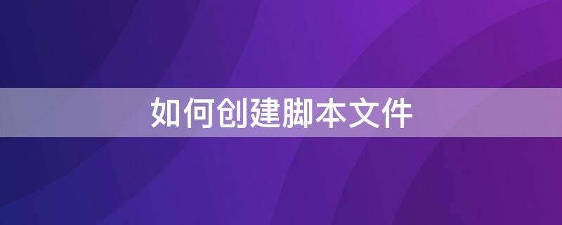 如何创建脚本文件 如何创建脚本文件包