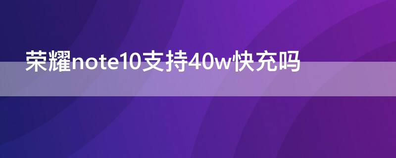 荣耀note10支持40w快充吗（华为荣耀note10多少瓦充电）