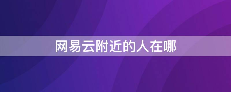 网易云附近的人在哪（网易云音乐附近的人怎么找）