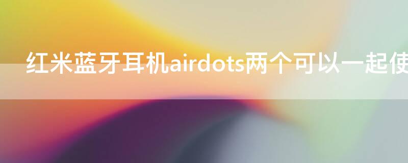 红米蓝牙耳机airdots两个可以一起使用吗