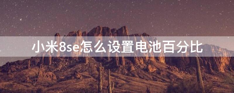 小米8se怎么设置电池百分比 小米8se电池健康在哪里看