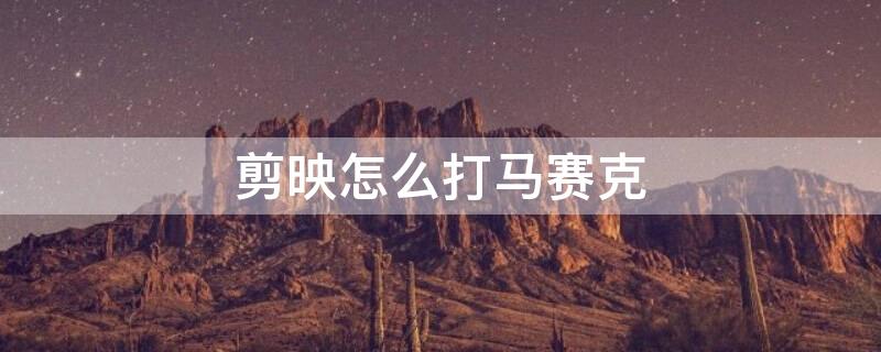 剪映怎么打马赛克（剪映怎么打局部移动马赛克）