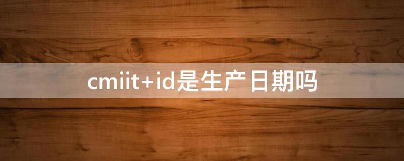 cmiit id是生产日期吗