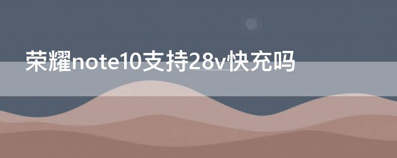 荣耀note10支持28v快充吗 荣耀note10可以用5a充电器吗