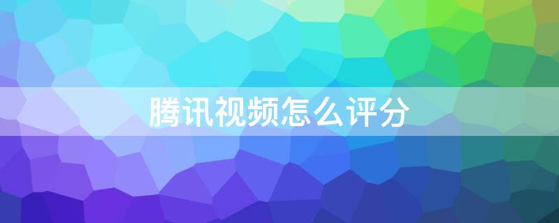 腾讯视频怎么评分（腾讯视频怎么评分电视）