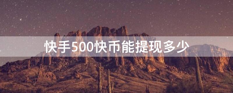 快手500快币能提现多少 快手500快币能提现多少钱