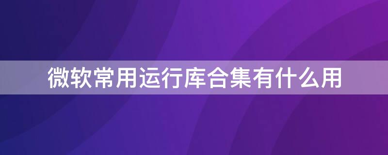 微软常用运行库合集有什么用 微软常用运行库合集有什么用处