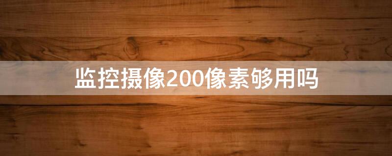 监控摄像200像素够用吗（监控摄像200像素够用吗视频）