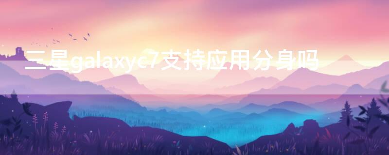 三星galaxyc7支持应用分身吗（三星c7支持nfc功能吗）