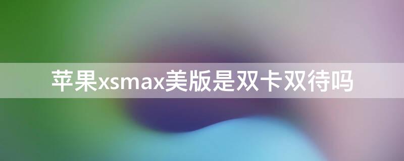 iPhonexsmax美版是双卡双待吗 苹果xs max美版是不是双卡双待的
