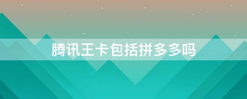 腾讯王卡包括拼多多吗（腾讯大王卡 拼多多）