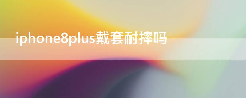 iPhone8plus戴套耐摔吗（苹果8plus不戴套行吗）