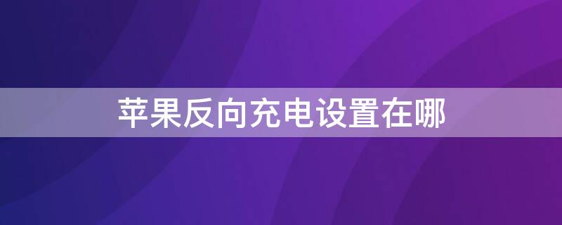 iPhone反向充电设置在哪 苹果反向充电设置在哪