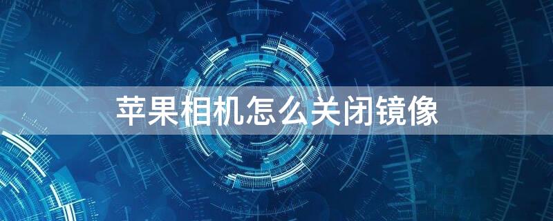 iPhone相机怎么关闭镜像（iphone相机怎么关闭镜像模式）