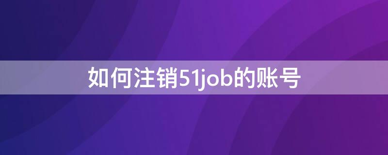 如何注销51job的账号 怎样注销51job账号