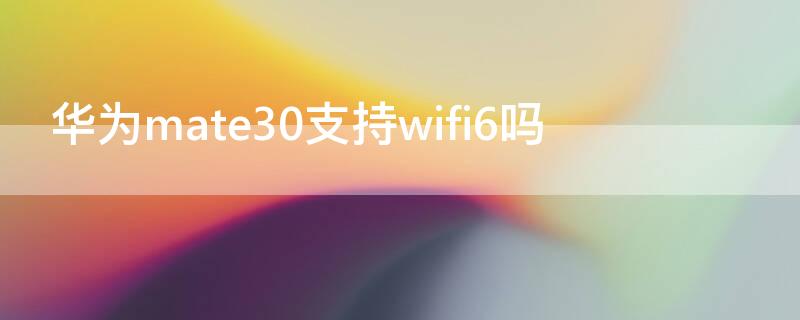华为mate30支持wifi6吗 华为mate30支持wifi5吗