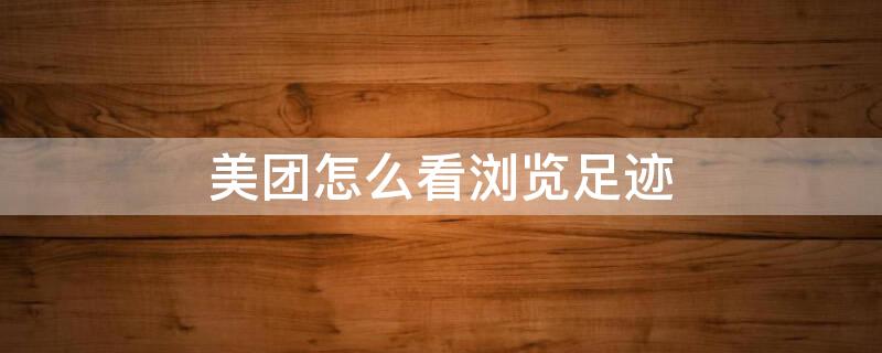 美团怎么看浏览足迹 美团怎么看浏览足迹视频