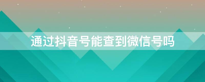 通过抖音号能查到微信号吗 通过抖音号可以查到微信吗